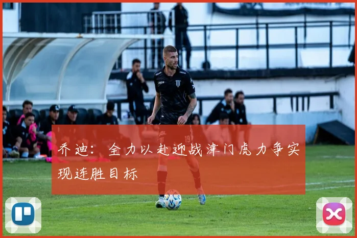 乔迪：全力以赴迎战津门虎力争实现连胜目标